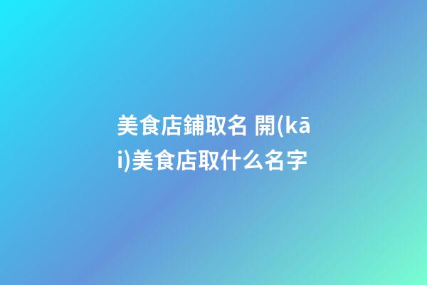 美食店鋪取名 開(kāi)美食店取什么名字